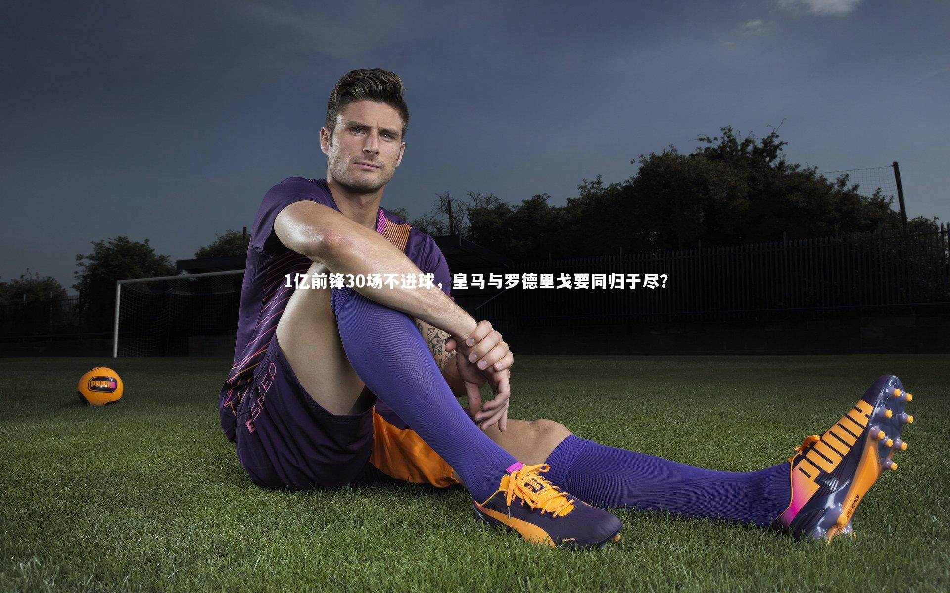 1亿前锋30场不进球，皇马与罗德里戈要同归于尽？