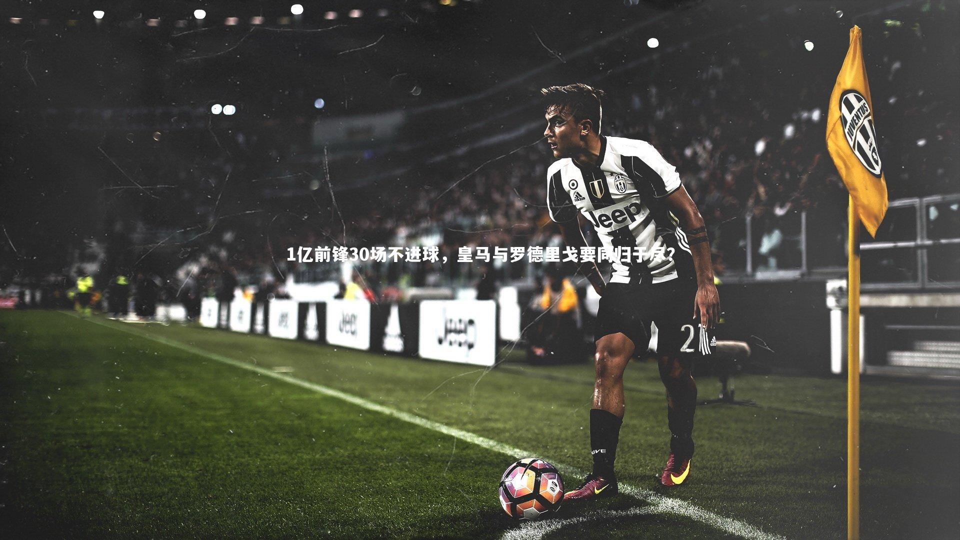 1亿前锋30场不进球，皇马与罗德里戈要同归于尽？