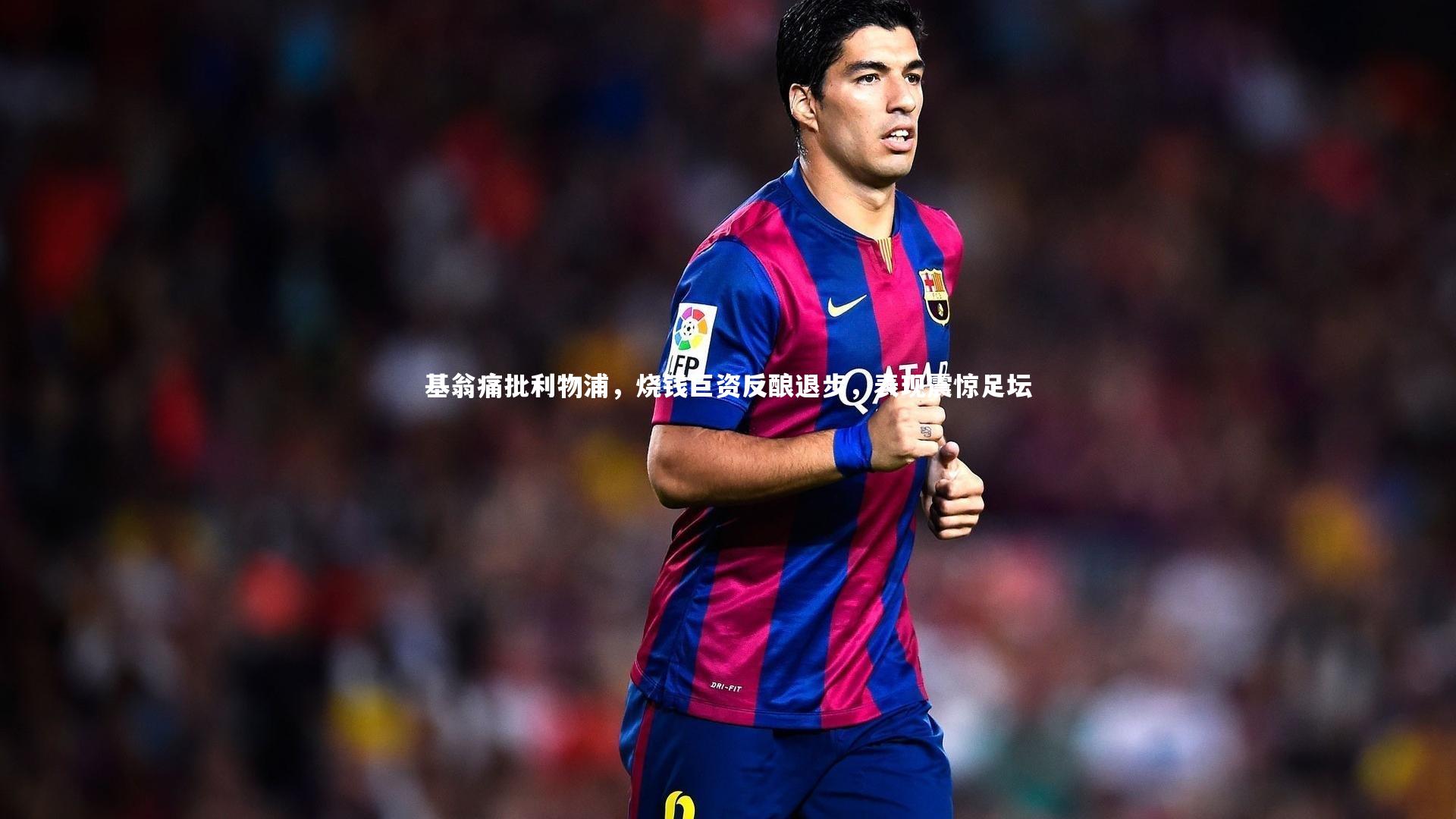 基翁痛批利物浦，烧钱巨资反酿退步，表现震惊足坛