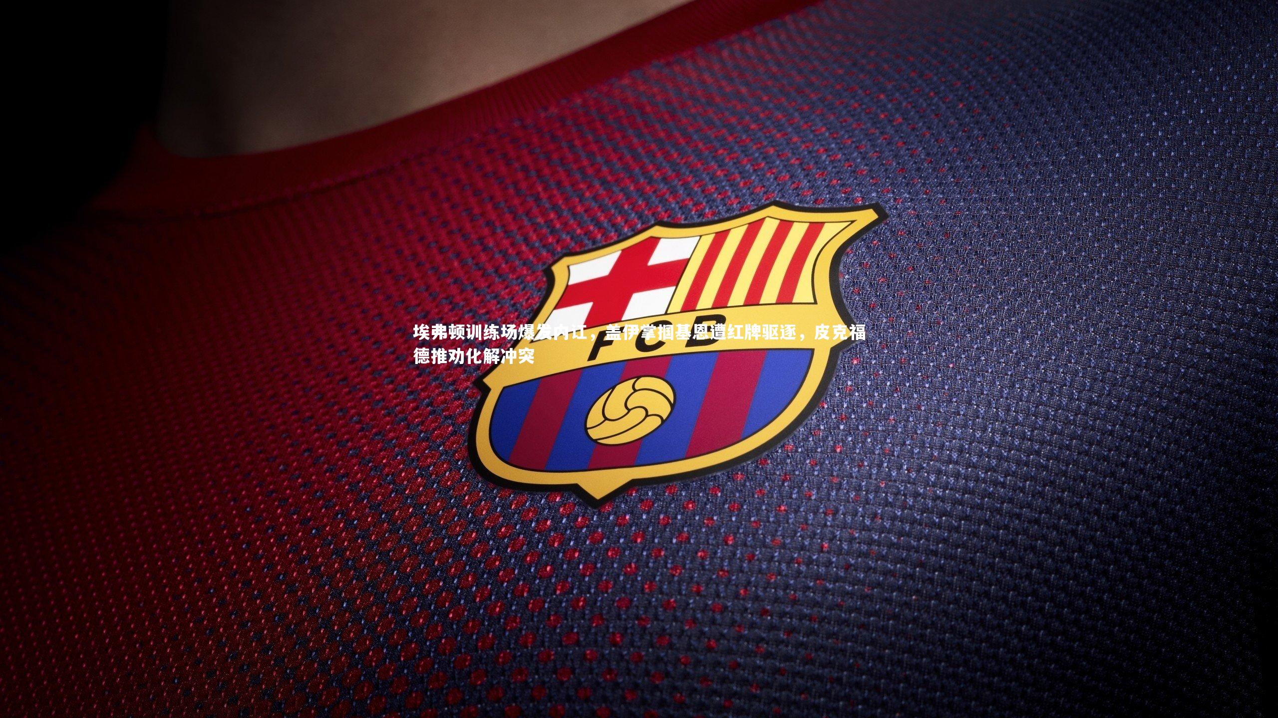 埃弗顿训练场爆发内讧，盖伊掌掴基恩遭红牌驱逐，皮克福德推劝化解冲突